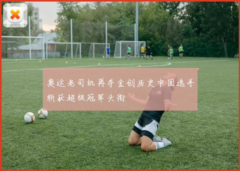 奥运老司机再夺金创历史中国选手斩获超级冠军头衔