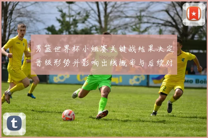 男篮世界杯小组赛关键战结果决定晋级形势并影响出线概率与后续对阵看点