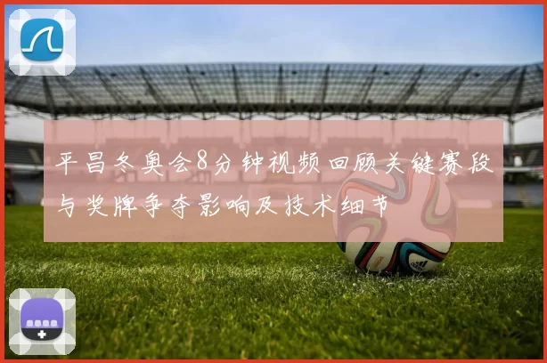 平昌冬奥会8分钟视频回顾关键赛段与奖牌争夺影响及技术细节