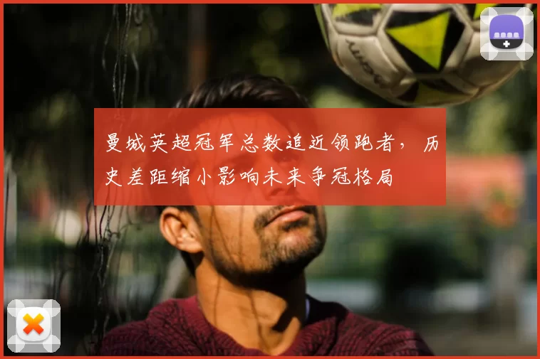 曼城英超冠军总数追近领跑者，历史差距缩小影响未来争冠格局