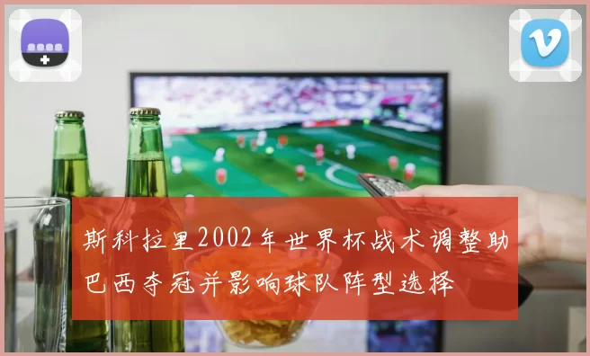斯科拉里2002年世界杯战术调整助巴西夺冠并影响球队阵型选择