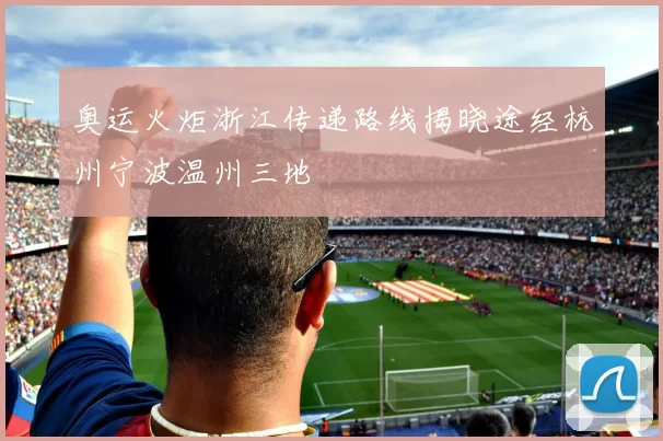 奥运火炬浙江传递路线揭晓途经杭州宁波温州三地