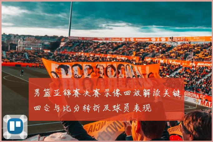 男篮亚锦赛决赛录像回放解读关键回合与比分转折及球员表现