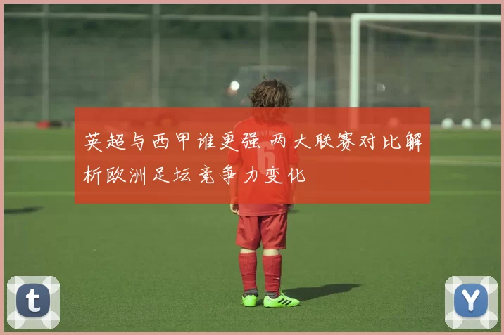 英超与西甲谁更强 两大联赛对比解析欧洲足坛竞争力变化