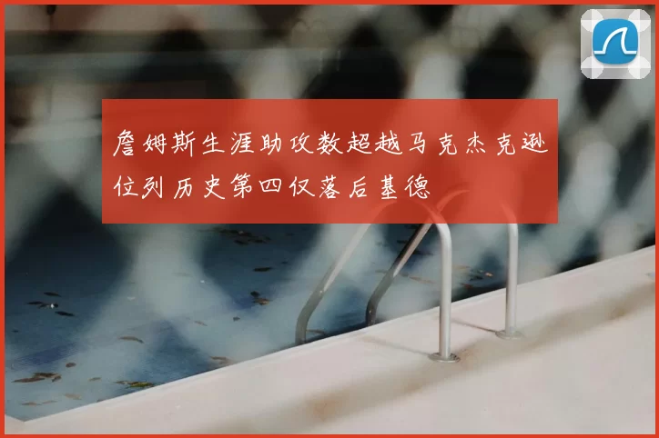 詹姆斯生涯助攻数超越马克杰克逊位列历史第四仅落后基德