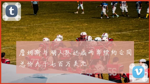 詹姆斯与湖人队达成两年续约合同总价九千七百万美元