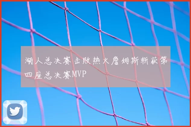 湖人总决赛击败热火詹姆斯斩获第四座总决赛MVP