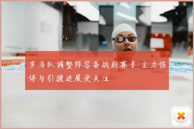 罗马队调整阵容备战新赛季 主力伤停与引援进展受关注