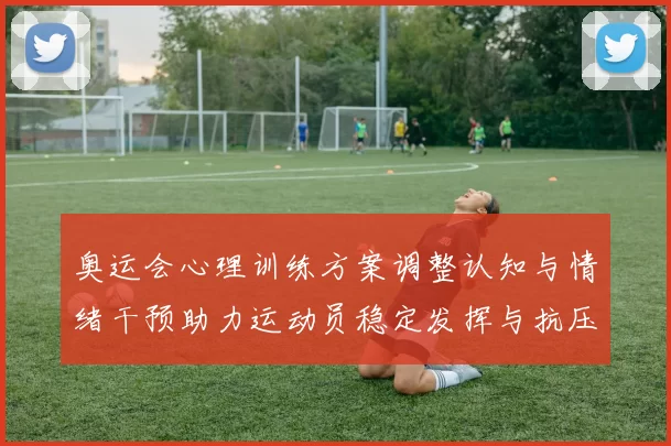 奥运会心理训练方案调整认知与情绪干预助力运动员稳定发挥与抗压能力