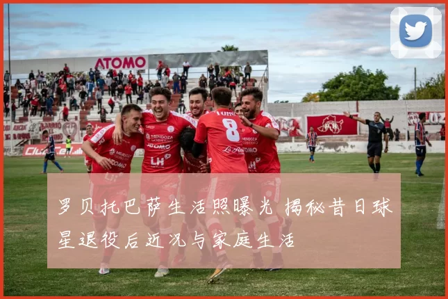 罗贝托巴萨生活照曝光 揭秘昔日球星退役后近况与家庭生活