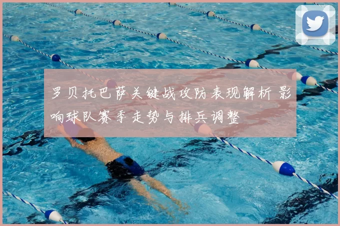 罗贝托巴萨关键战攻防表现解析 影响球队赛季走势与排兵调整