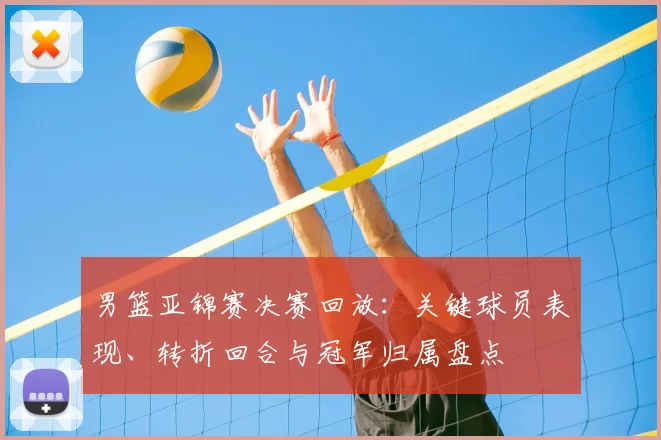男篮亚锦赛决赛回放:关键球员表现、转折回合与冠军归属盘点