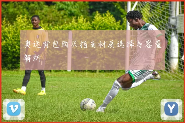 奥运背包购买指南材质选择与容量解析