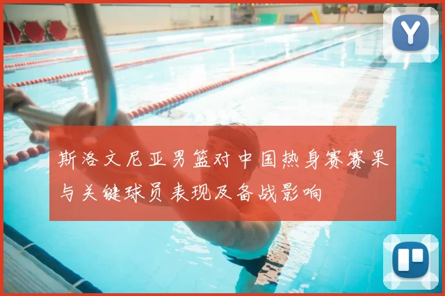 斯洛文尼亚男篮对中国热身赛赛果与关键球员表现及备战影响