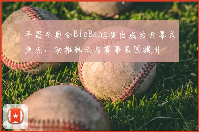 平昌冬奥会BigBang演出成为开幕式焦点,助推韩流与赛事氛围提升