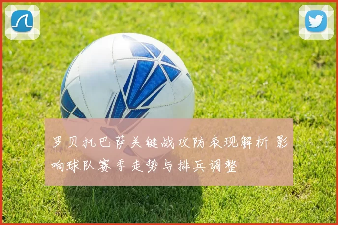 罗贝托巴萨关键战攻防表现解析 影响球队赛季走势与排兵调整