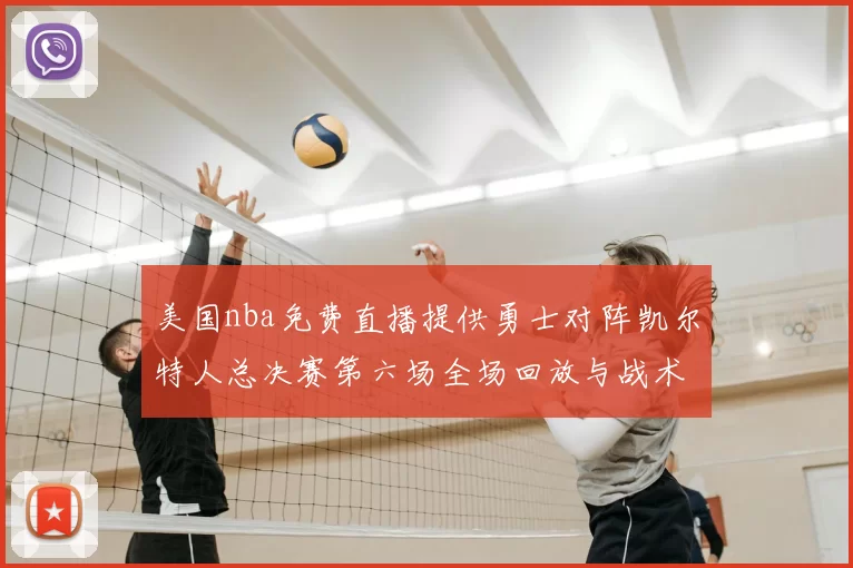 美国nba免费直播提供勇士对阵凯尔特人总决赛第六场全场回放与战术解析