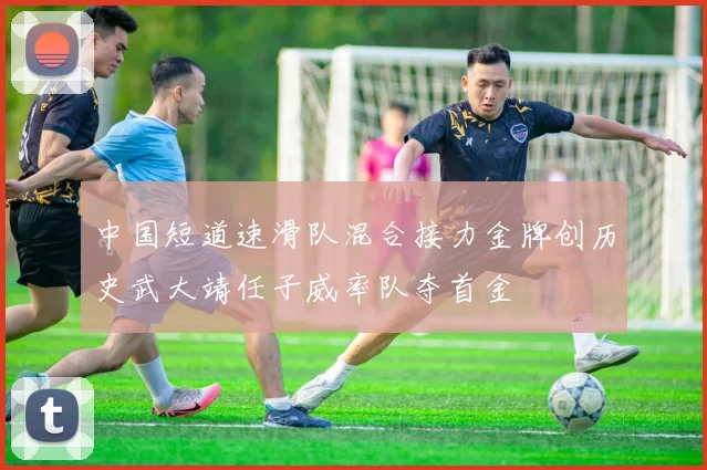 中国短道速滑队混合接力金牌创历史武大靖任子威率队夺首金