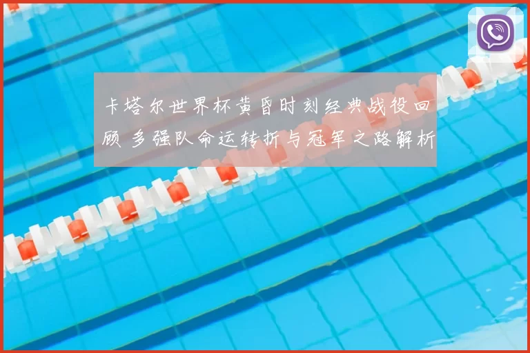 卡塔尔世界杯黄昏时刻经典战役回顾 多强队命运转折与冠军之路解析