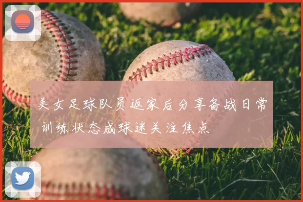 美女足球队员返家后分享备战日常 训练状态成球迷关注焦点