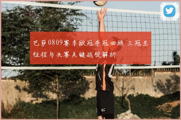 巴萨0809赛季欧冠夺冠回顾 三冠王征程与决赛关键战役解析
