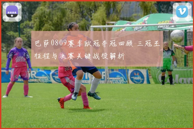 巴萨0809赛季欧冠夺冠回顾 三冠王征程与决赛关键战役解析