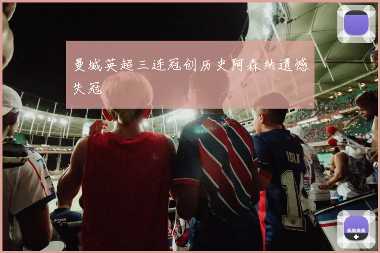 曼城英超三连冠创历史阿森纳遗憾失冠