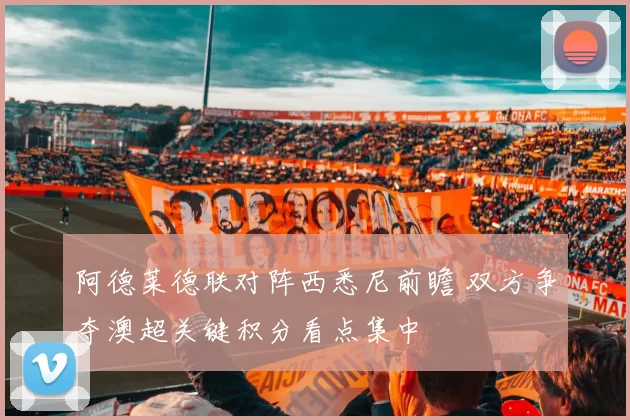 阿德莱德联对阵西悉尼前瞻 双方争夺澳超关键积分看点集中