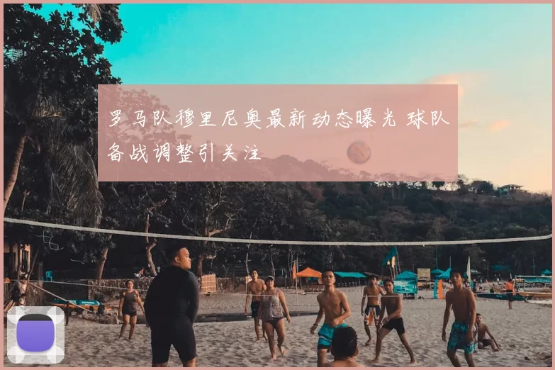 罗马队穆里尼奥最新动态曝光 球队备战调整引关注