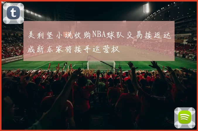 美利坚小说收购NBA球队交易接近达成新东家将接手运营权