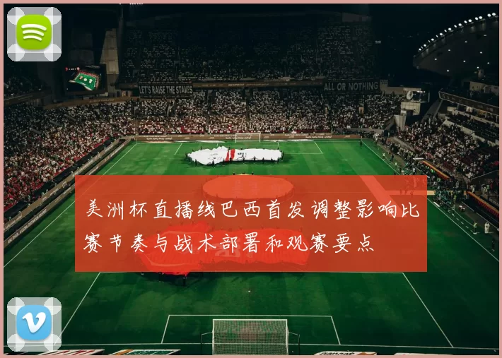 美洲杯直播线巴西首发调整影响比赛节奏与战术部署和观赛要点