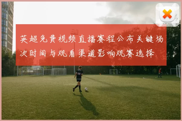 英超免费视频直播赛程公布关键场次时间与观看渠道影响观赛选择