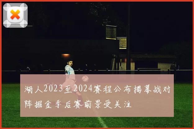 湖人2023至2024赛程公布揭幕战对阵掘金季后赛前景受关注
