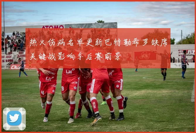 热火伤病名单更新巴特勒希罗缺席关键战影响季后赛前景