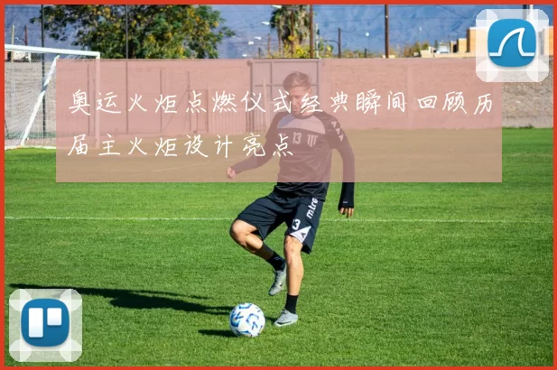 奥运火炬点燃仪式经典瞬间回顾历届主火炬设计亮点