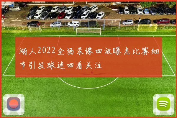 湖人2022全场录像回放曝光比赛细节引发球迷回看关注