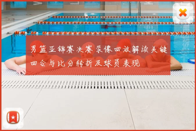 男篮亚锦赛决赛录像回放解读关键回合与比分转折及球员表现