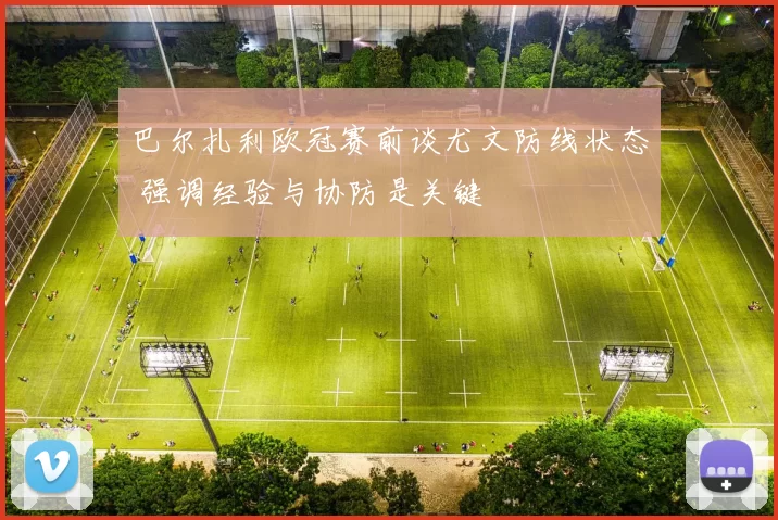 巴尔扎利欧冠赛前谈尤文防线状态 强调经验与协防是关键