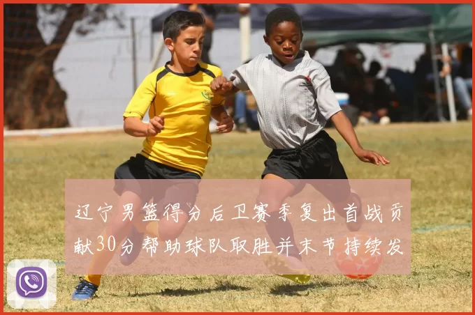 辽宁男篮得分后卫赛季复出首战贡献30分帮助球队取胜并末节持续发力