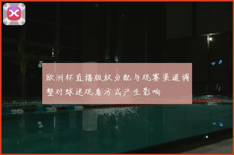 欧洲杯直播版权分配与观赛渠道调整对球迷观看方式产生影响
