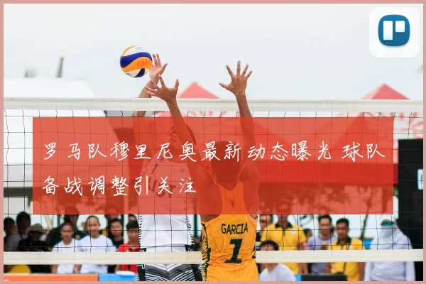 罗马队穆里尼奥最新动态曝光 球队备战调整引关注