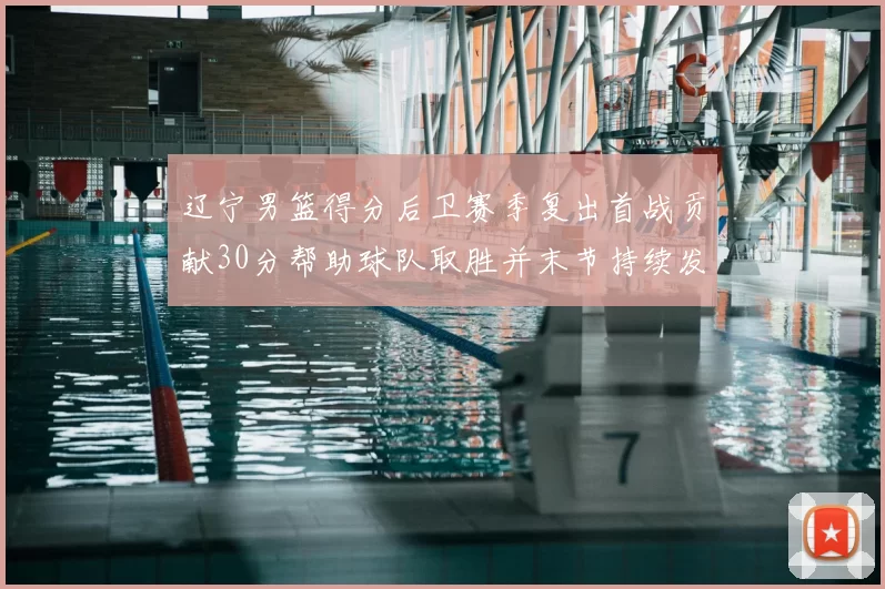 辽宁男篮得分后卫赛季复出首战贡献30分帮助球队取胜并末节持续发力