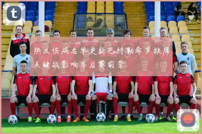 热火伤病名单更新巴特勒希罗缺席关键战影响季后赛前景