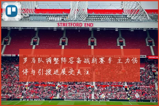 罗马队调整阵容备战新赛季 主力伤停与引援进展受关注