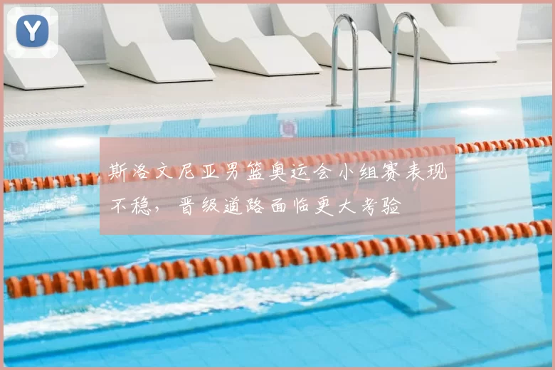 斯洛文尼亚男篮奥运会小组赛表现不稳,晋级道路面临更大考验