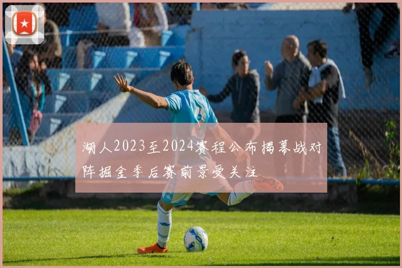 湖人2023至2024赛程公布揭幕战对阵掘金季后赛前景受关注