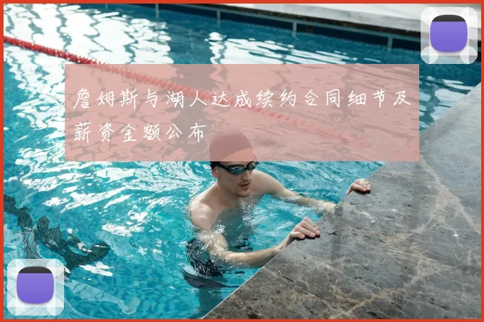 詹姆斯与湖人达成续约合同细节及薪资金额公布