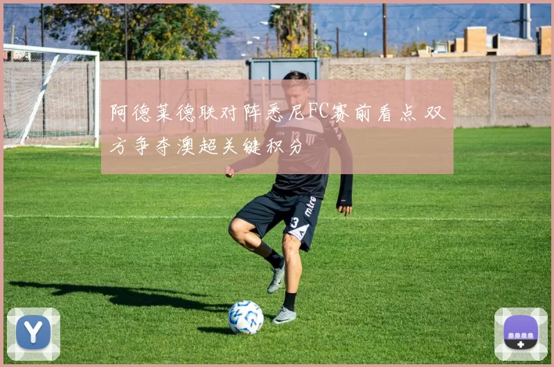 阿德莱德联对阵悉尼FC赛前看点 双方争夺澳超关键积分