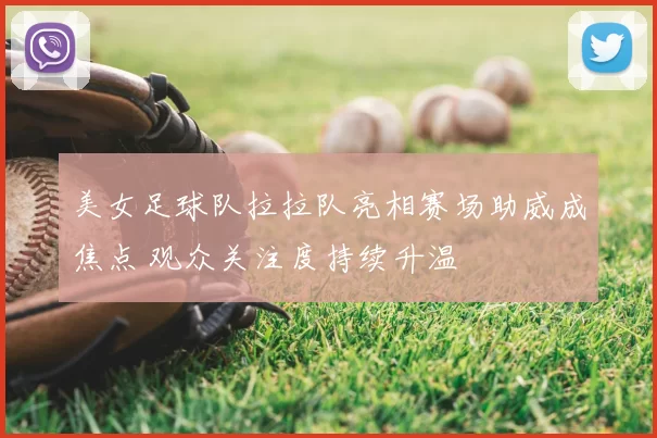 美女足球队拉拉队亮相赛场助威成焦点 观众关注度持续升温