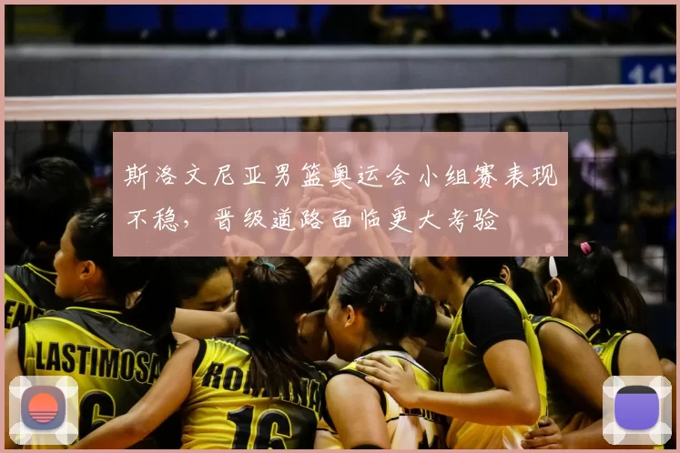 斯洛文尼亚男篮奥运会小组赛表现不稳,晋级道路面临更大考验